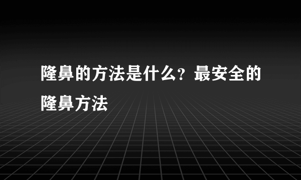 隆鼻的方法是什么？最安全的隆鼻方法