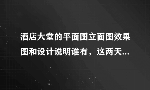 酒店大堂的平面图立面图效果图和设计说明谁有，这两天就要交了？