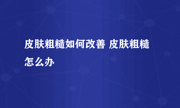 皮肤粗糙如何改善 皮肤粗糙怎么办