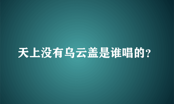 天上没有乌云盖是谁唱的？