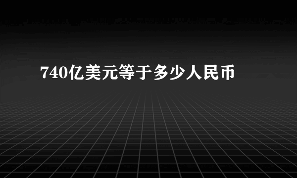 740亿美元等于多少人民币