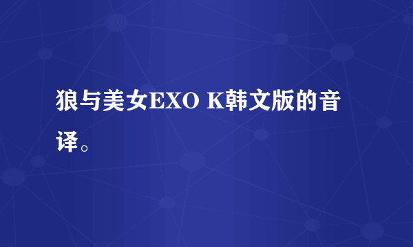 狼与美女EXO K韩文版的音译。