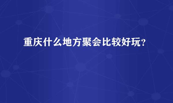 重庆什么地方聚会比较好玩？