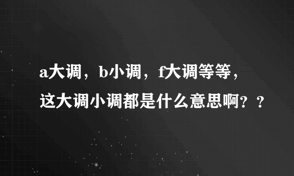 a大调，b小调，f大调等等，这大调小调都是什么意思啊？？