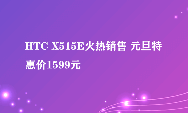 HTC X515E火热销售 元旦特惠价1599元