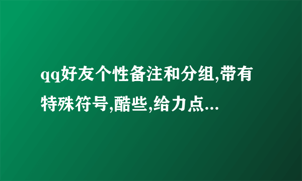 qq好友个性备注和分组,带有特殊符号,酷些,给力点,备注和分组的 都要有一定的