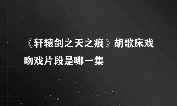 《轩辕剑之天之痕》胡歌床戏吻戏片段是哪一集