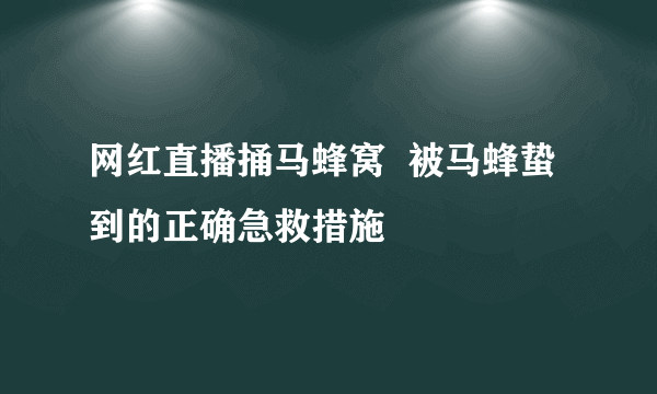 网红直播捅马蜂窝  被马蜂蛰到的正确急救措施