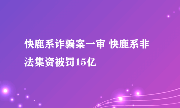 快鹿系诈骗案一审 快鹿系非法集资被罚15亿