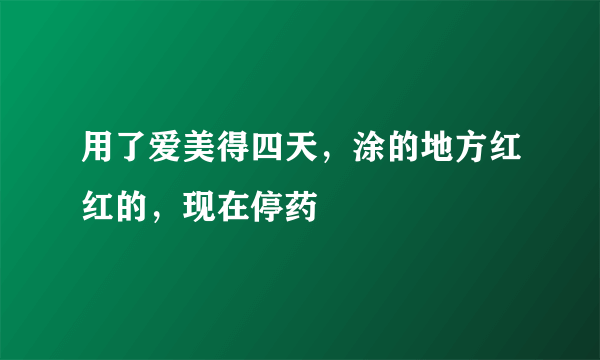 用了爱美得四天，涂的地方红红的，现在停药