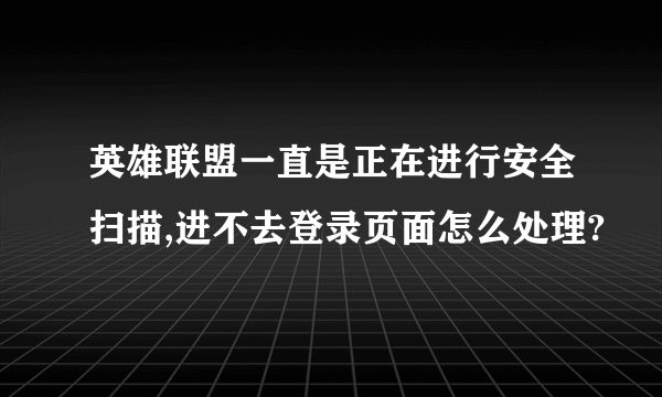 英雄联盟一直是正在进行安全扫描,进不去登录页面怎么处理?