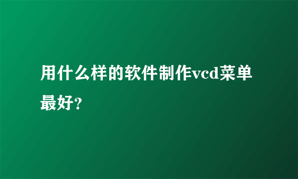 用什么样的软件制作vcd菜单最好？