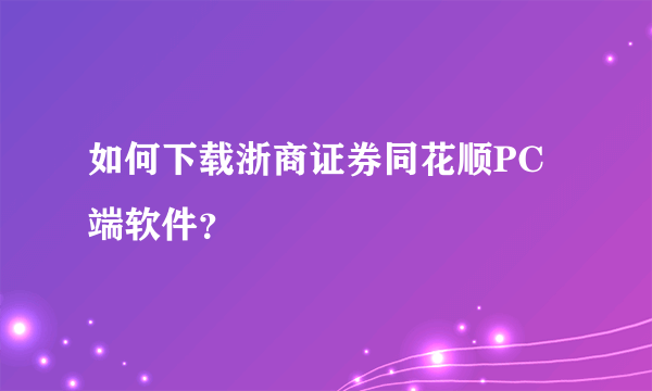 如何下载浙商证券同花顺PC端软件？