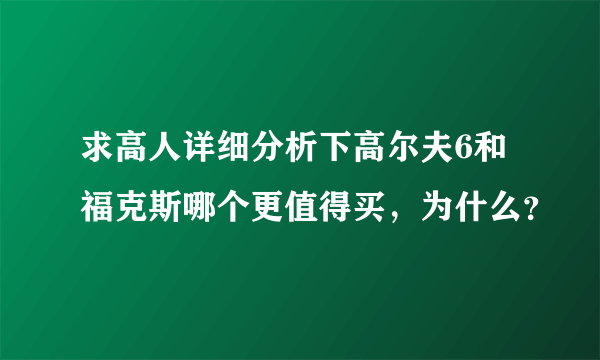 求高人详细分析下高尔夫6和福克斯哪个更值得买，为什么？