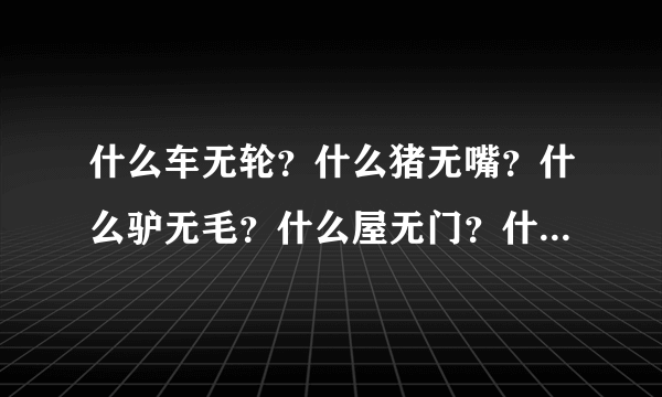 什么车无轮？什么猪无嘴？什么驴无毛？什么屋无门？什么书无字 什么花无叶？脑筋急转弯答案六个字组成