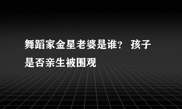 舞蹈家金星老婆是谁？ 孩子是否亲生被围观