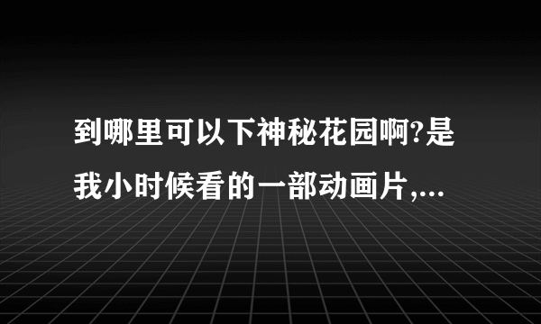 到哪里可以下神秘花园啊?是我小时候看的一部动画片,忘了讲什么了,就觉得很好看,想下哎