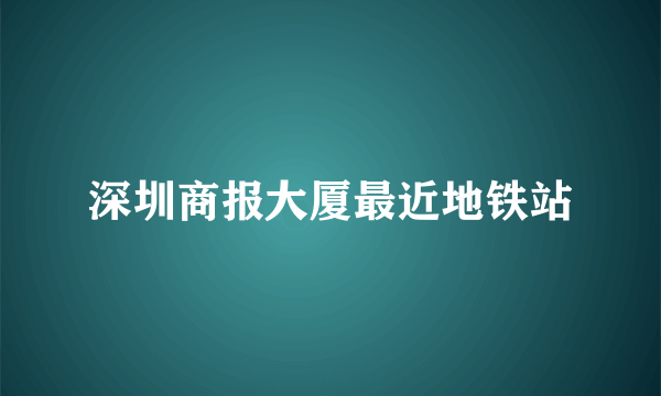 深圳商报大厦最近地铁站