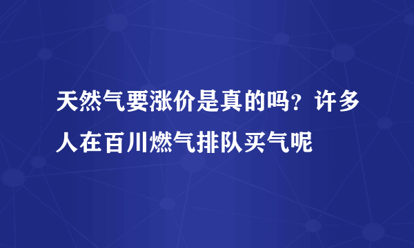 天然气要涨价是真的吗？许多人在百川燃气排队买气呢