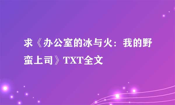 求《办公室的冰与火：我的野蛮上司》TXT全文