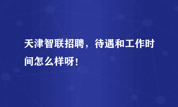 天津智联招聘，待遇和工作时间怎么样呀！