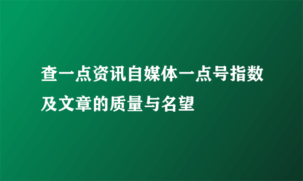 查一点资讯自媒体一点号指数及文章的质量与名望