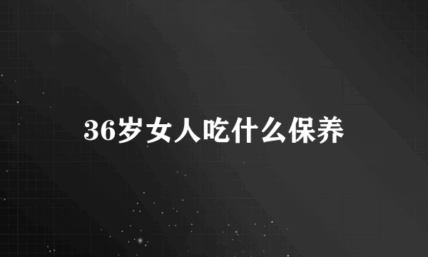 36岁女人吃什么保养