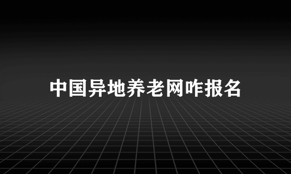 中国异地养老网咋报名