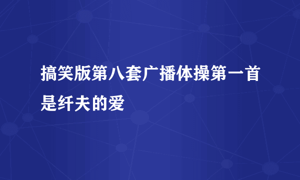 搞笑版第八套广播体操第一首是纤夫的爱