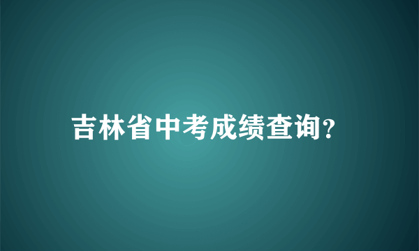 吉林省中考成绩查询？