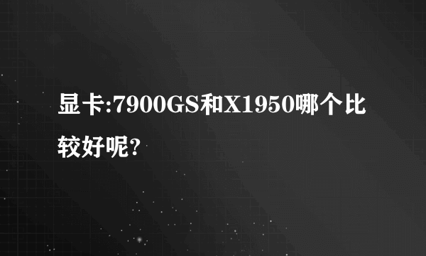 显卡:7900GS和X1950哪个比较好呢?