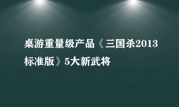 桌游重量级产品《三国杀2013标准版》5大新武将