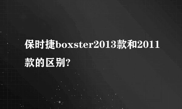 保时捷boxster2013款和2011款的区别?