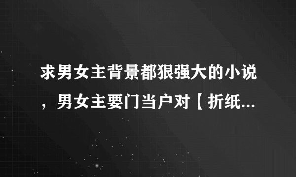 求男女主背景都狠强大的小说，男女主要门当户对【折纸蚂蚁的、《小米》一系列的、《十年》都看过了】