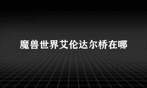 魔兽世界艾伦达尔桥在哪