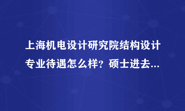 上海机电设计研究院结构设计专业待遇怎么样？硕士进去后第二年能不能拿到10W？有没有发展前途？