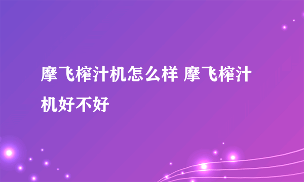 摩飞榨汁机怎么样 摩飞榨汁机好不好