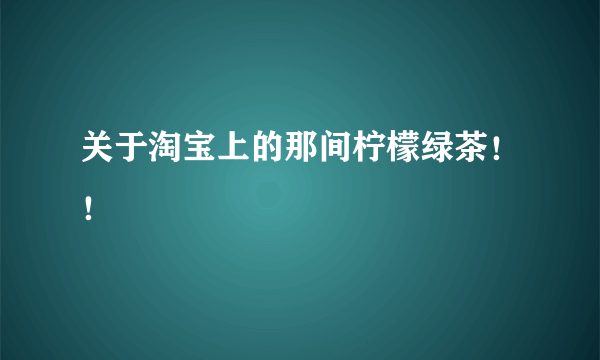 关于淘宝上的那间柠檬绿茶！！