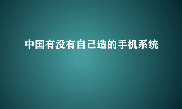 中国有没有自己造的手机系统