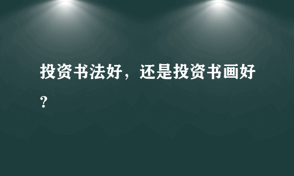 投资书法好，还是投资书画好？