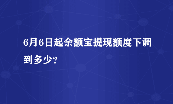 6月6日起余额宝提现额度下调到多少？