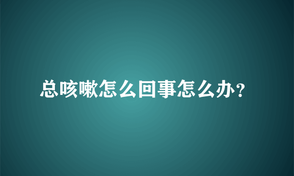 总咳嗽怎么回事怎么办？