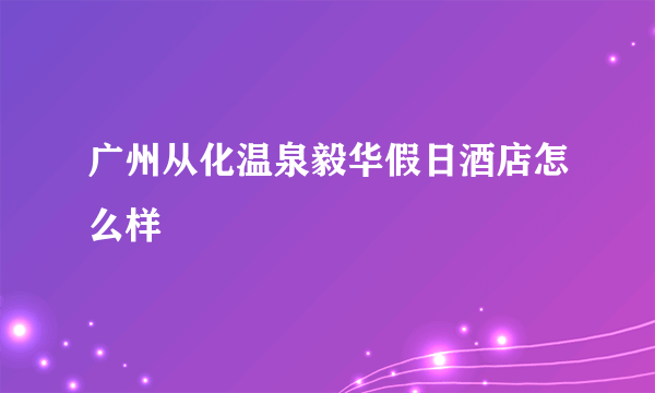 广州从化温泉毅华假日酒店怎么样