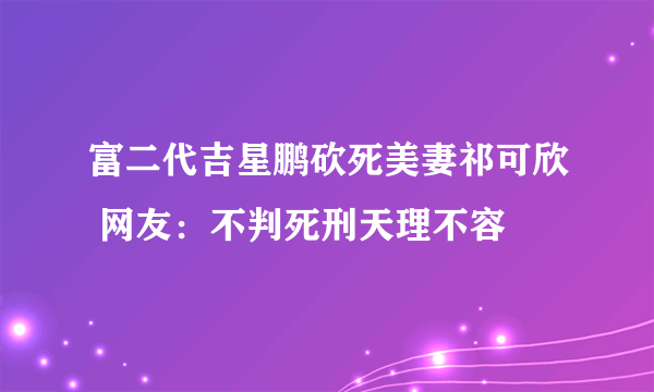 富二代吉星鹏砍死美妻祁可欣 网友：不判死刑天理不容