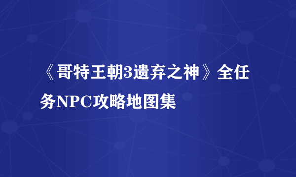 《哥特王朝3遗弃之神》全任务NPC攻略地图集