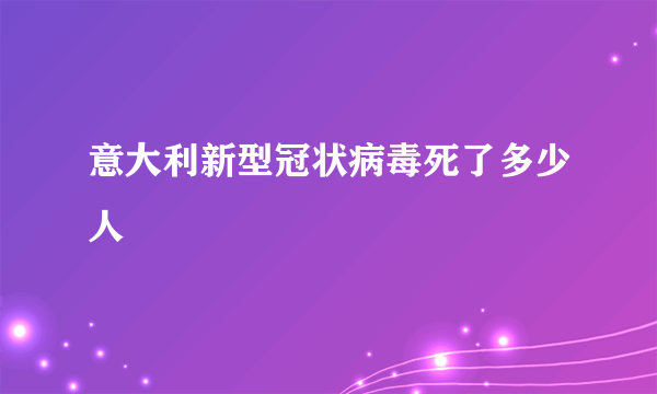 意大利新型冠状病毒死了多少人