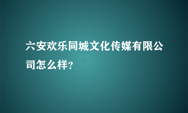 六安欢乐同城文化传媒有限公司怎么样？