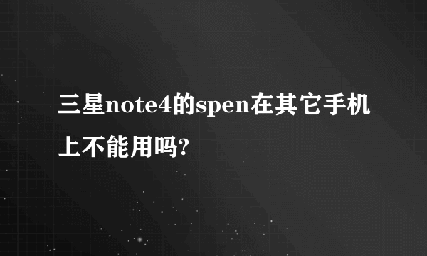 三星note4的spen在其它手机上不能用吗?