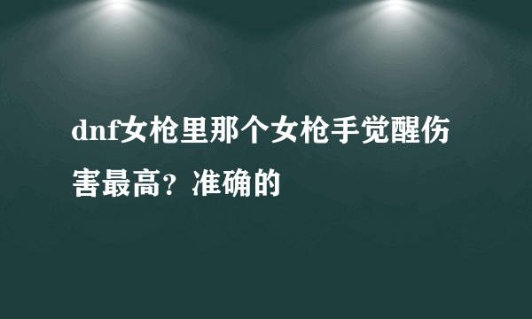 dnf女枪里那个女枪手觉醒伤害最高？准确的