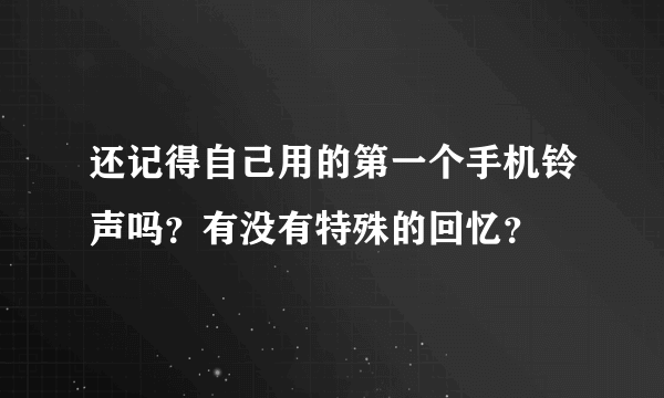 还记得自己用的第一个手机铃声吗？有没有特殊的回忆？